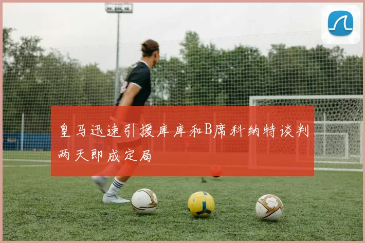 皇马迅速引援库库和B席科纳特谈判两天即成定局