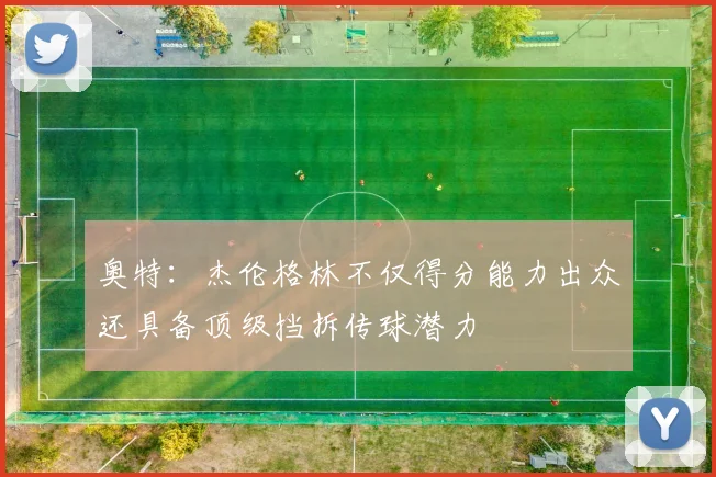 奥特：杰伦格林不仅得分能力出众还具备顶级挡拆传球潜力