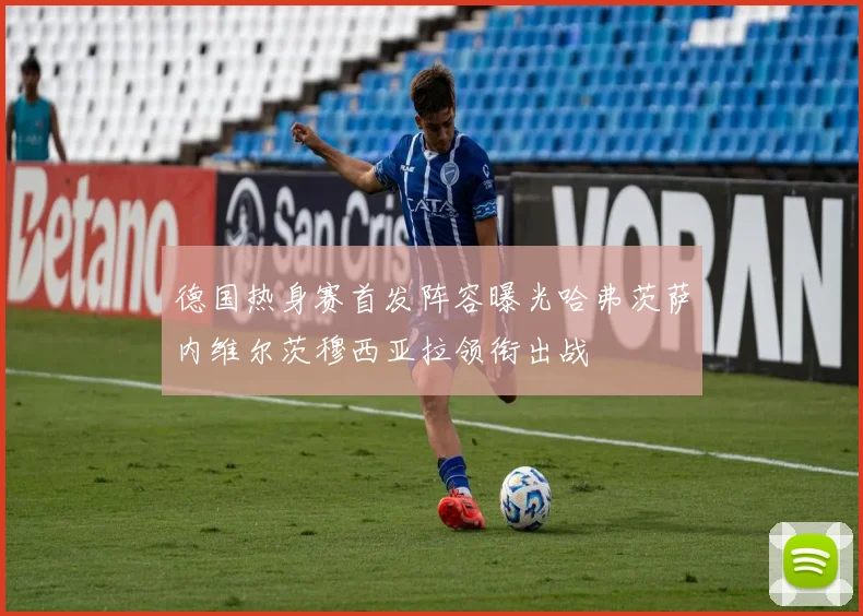 德国热身赛首发阵容曝光哈弗茨萨内维尔茨穆西亚拉领衔出战