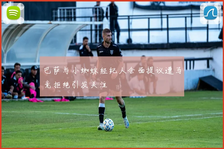 巴萨与小蜘蛛经纪人会面提议遭马竞拒绝引发关注
