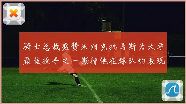 骑士总裁盛赞米利克托马斯为大学最佳投手之一期待他在球队的表现