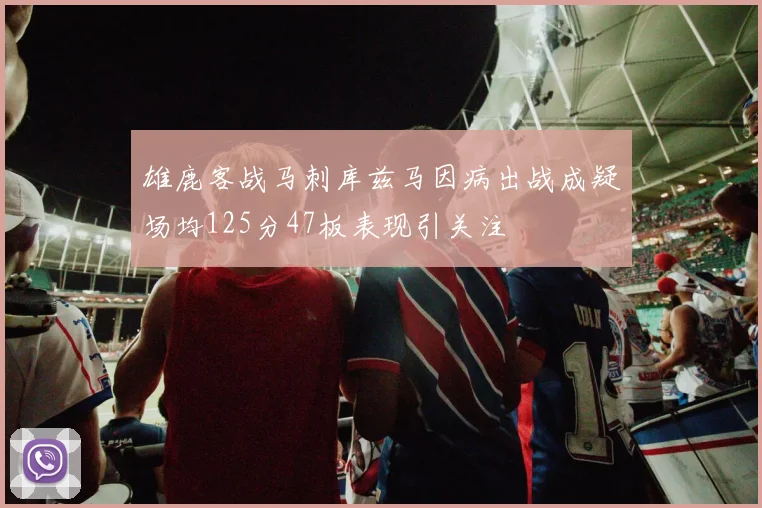 雄鹿客战马刺库兹马因病出战成疑场均125分47板表现引关注