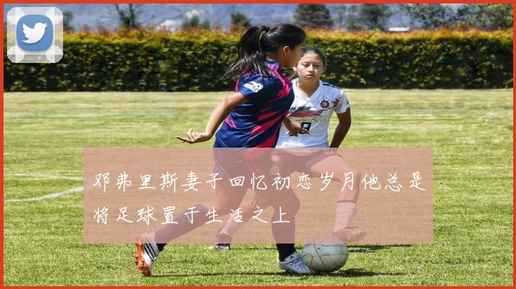 邓弗里斯妻子回忆初恋岁月他总是将足球置于生活之上