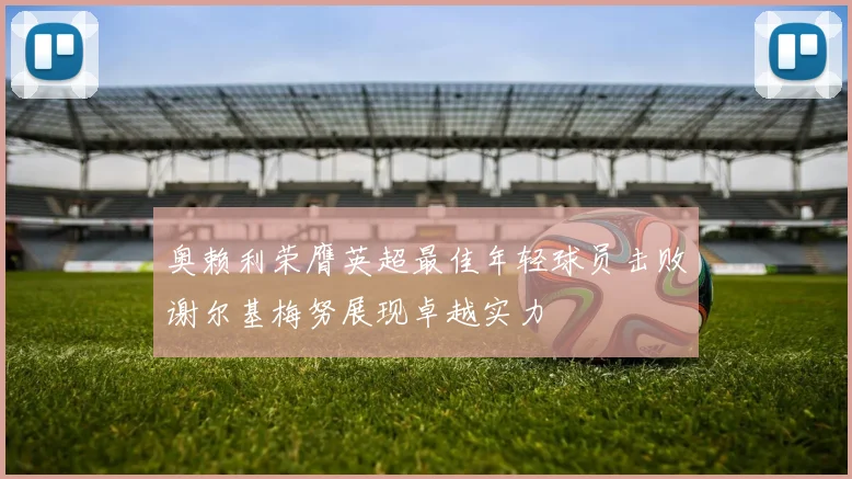 奥赖利荣膺英超最佳年轻球员击败谢尔基梅努展现卓越实力