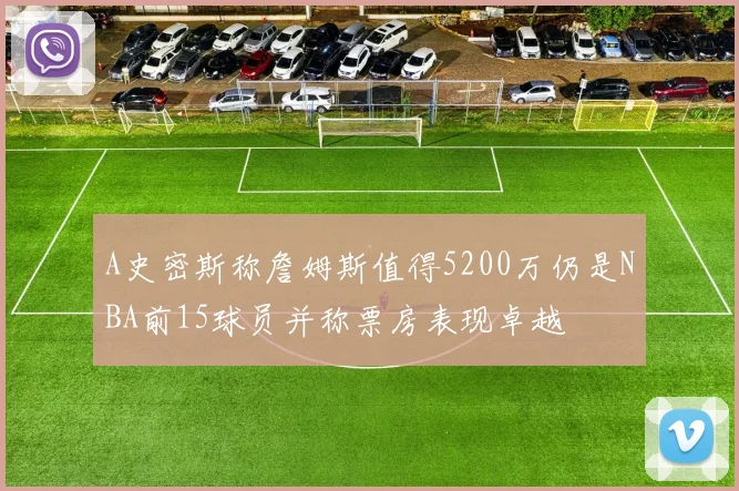 A史密斯称詹姆斯值得5200万仍是NBA前15球员并称票房表现卓越