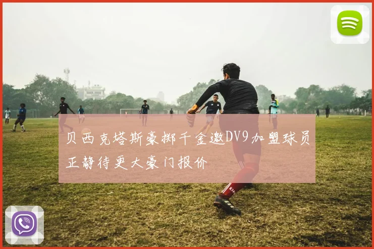 贝西克塔斯豪掷千金邀DV9加盟球员正静待更大豪门报价