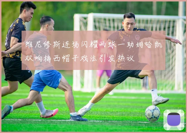 维尼修斯连场闪耀两球一助姆哈凯双响梅西帽子戏法引发热议