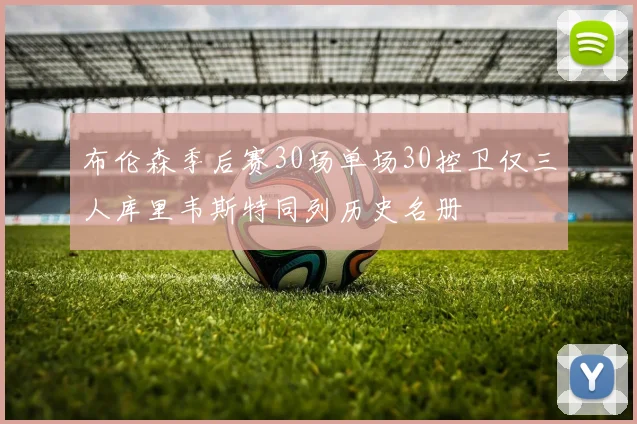 布伦森季后赛30场单场30控卫仅三人库里韦斯特同列历史名册