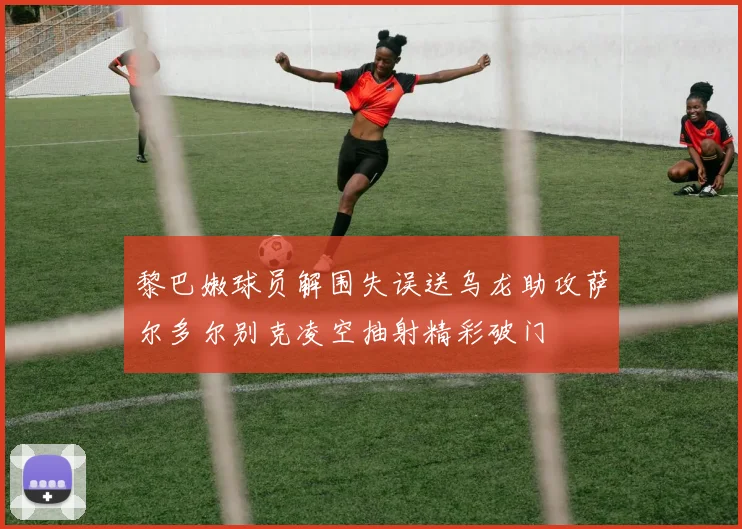 黎巴嫩球员解围失误送乌龙助攻萨尔多尔别克凌空抽射精彩破门
