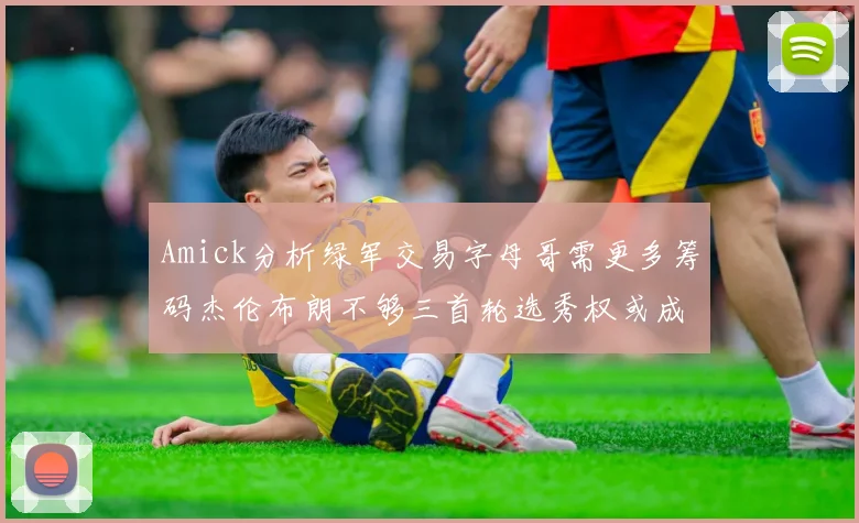 Amick分析绿军交易字母哥需更多筹码杰伦布朗不够三首轮选秀权或成关键