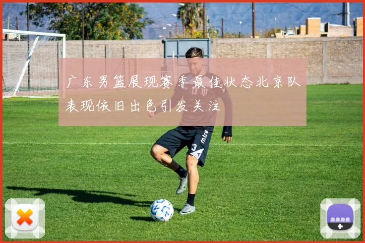 广东男篮展现赛季最佳状态北京队表现依旧出色引发关注