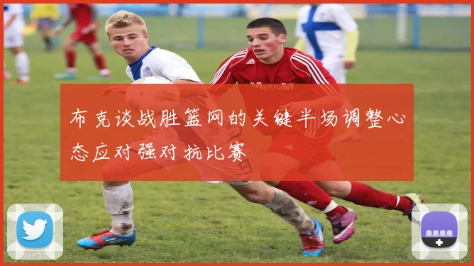 布克谈战胜篮网的关键半场调整心态应对强对抗比赛