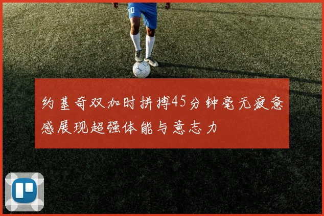 约基奇双加时拼搏45分钟毫无疲惫感展现超强体能与意志力