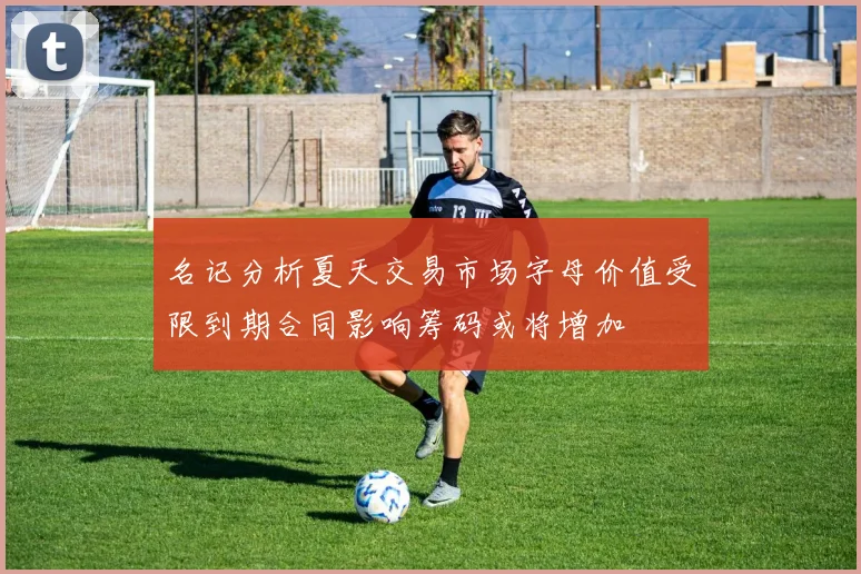 名记分析夏天交易市场字母价值受限到期合同影响筹码或将增加